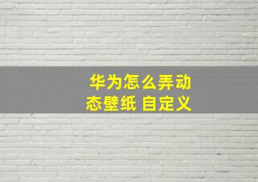 华为怎么弄动态壁纸 自定义